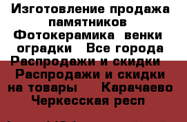 Изготовление продажа памятников. Фотокерамика, венки, оградки - Все города Распродажи и скидки » Распродажи и скидки на товары   . Карачаево-Черкесская респ.